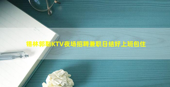 锡林郭勒KTV夜场招聘兼职日结好上班包住